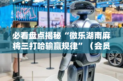 必看盘点揭秘“微乐湖南麻将三打哈输赢规律”（会员会提高胜率吗)