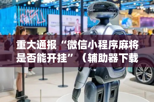 重大通报“微信小程序麻将是否能开挂”（辅助器下载)