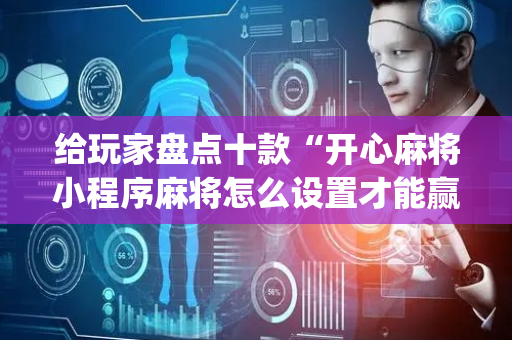 给玩家盘点十款“开心麻将小程序麻将怎么设置才能赢”（AI辅助胡牌规则)