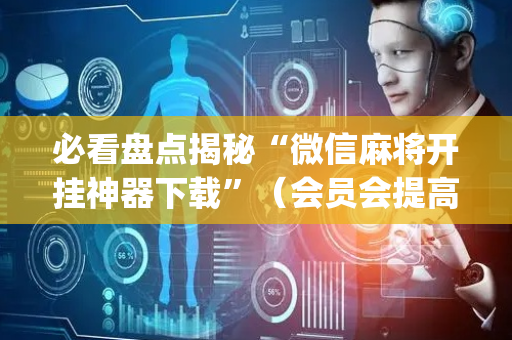 必看盘点揭秘“微信麻将开挂神器下载”（会员会提高胜率吗)