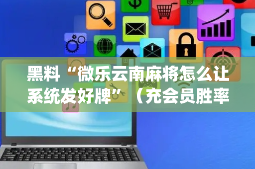 黑料“微乐云南麻将怎么让系统发好牌”（充会员胜率高)