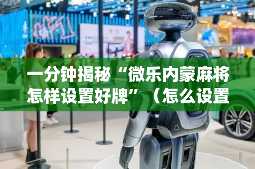 一分钟揭秘“微乐内蒙麻将怎样设置好牌”（怎么设置才能赢)