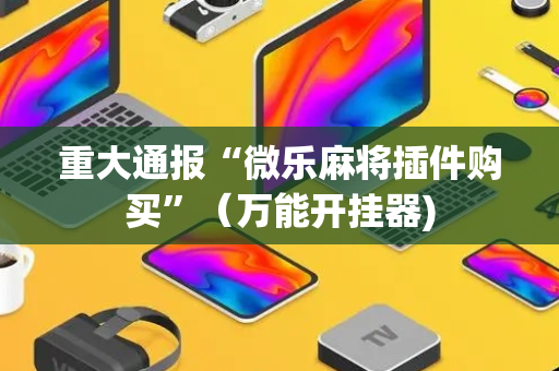 重大通报“微乐麻将插件购买”（万能开挂器)