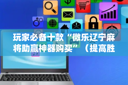 玩家必备十款“微乐辽宁麻将助赢神器购买”（提高胜率技巧)