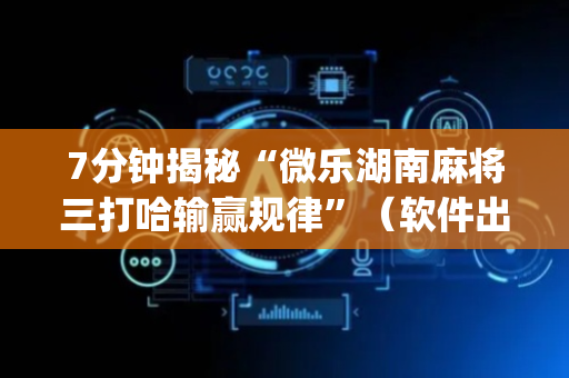 7分钟揭秘“微乐湖南麻将三打哈输赢规律”（软件出售)