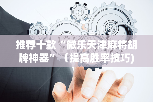 推荐十款“微乐天津麻将胡牌神器”（提高胜率技巧)