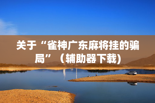 关于“雀神广东麻将挂的骗局”（辅助器下载)