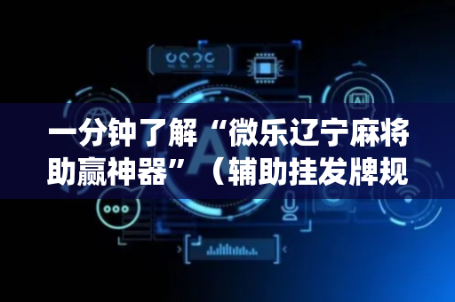 一分钟了解“微乐辽宁麻将助赢神器”（辅助挂发牌规律)