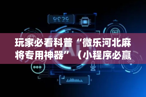 玩家必看科普“微乐河北麻将专用神器”（小程序必赢神器)