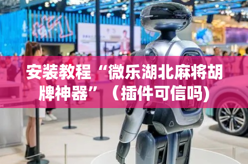 安装教程“微乐湖北麻将胡牌神器”（插件可信吗)
