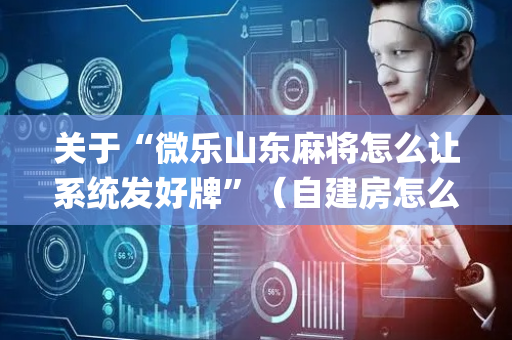 关于“微乐山东麻将怎么让系统发好牌”（自建房怎么赢)