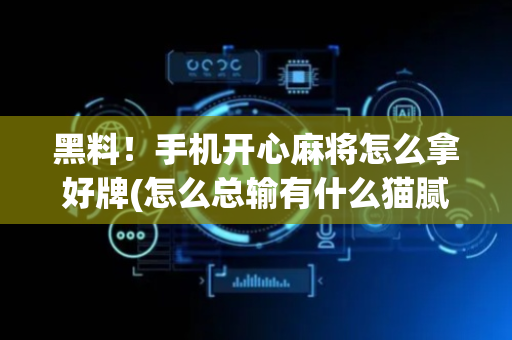 黑料！手机开心麻将怎么拿好牌(怎么总输有什么猫腻)