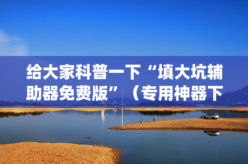 给大家科普一下“填大坑辅助器免费版”（专用神器下载)