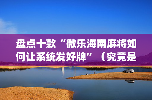 盘点十款“微乐海南麻将如何让系统发好牌”（究竟是不是有挂)