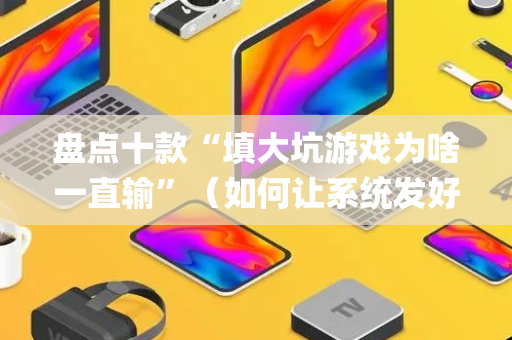 盘点十款“填大坑游戏为啥一直输”（如何让系统发好牌)