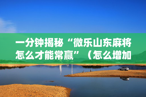 一分钟揭秘“微乐山东麻将怎么才能常赢”（怎么增加胜率)