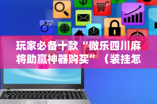 玩家必备十款“微乐四川麻将助赢神器购买”（装挂怎么安装)