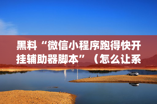 黑料“微信小程序跑得快开挂辅助器脚本”（怎么让系统给你发好牌)
