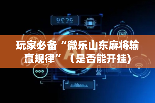 玩家必备“微乐山东麻将输赢规律”（是否能开挂)