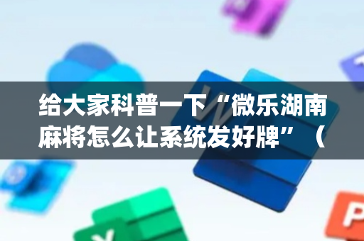 给大家科普一下“微乐湖南麻将怎么让系统发好牌”（胜负规律拿好牌)