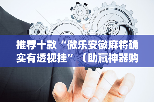 推荐十款“微乐安徽麻将确实有透视挂”（助赢神器购买)