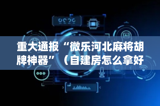 重大通报“微乐河北麻将胡牌神器”（自建房怎么拿好牌)