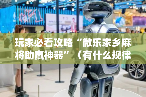 玩家必看攻略“微乐家乡麻将助赢神器”（有什么规律)