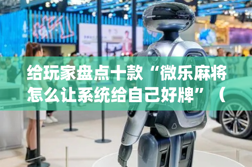 给玩家盘点十款“微乐麻将怎么让系统给自己好牌”（开挂辅助插件)