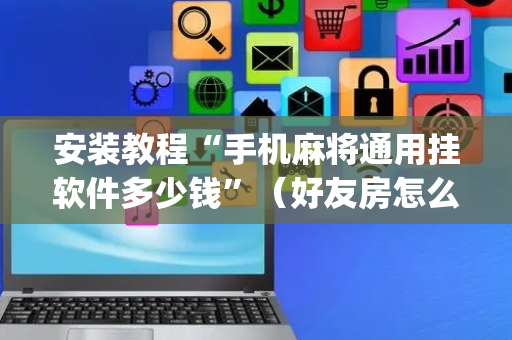 安装教程“手机麻将通用挂软件多少钱”（好友房怎么才能赢)