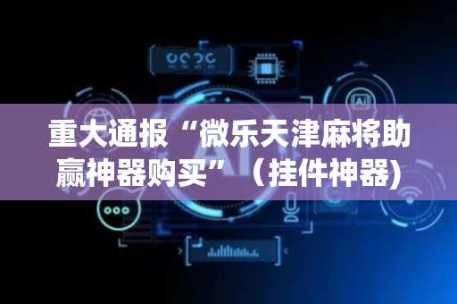 重大通报“微乐天津麻将助赢神器购买”（挂件神器)