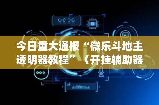 今日重大通报“微乐斗地主透明器教程”（开挂辅助器脚本)