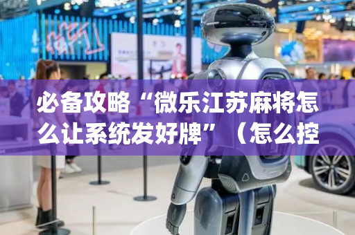 必备攻略“微乐江苏麻将怎么让系统发好牌”（怎么控制输赢)