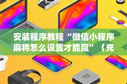 安装程序教程“微信小程序麻将怎么设置才能赢”（充值会提高胜率么)