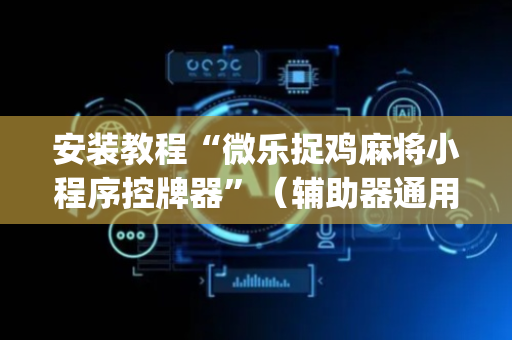 安装教程“微乐捉鸡麻将小程序控牌器”（辅助器通用版)