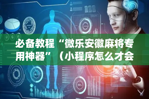 必备教程“微乐安徽麻将专用神器”（小程序怎么才会赢)