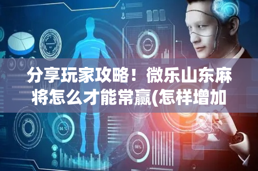分享玩家攻略！微乐山东麻将怎么才能常赢(怎样增加胜率)