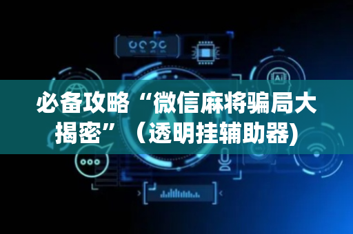 必备攻略“微信麻将骗局大揭密”（透明挂辅助器)