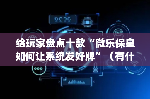 给玩家盘点十款“微乐保皇如何让系统发好牌”（有什么诀窍)