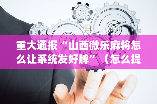 重大通报“山西微乐麻将怎么让系统发好牌”（怎么提高胜率)