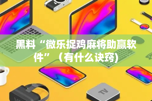 黑料“微乐捉鸡麻将助赢软件”（有什么诀窍)