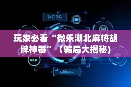 玩家必看“微乐湖北麻将胡牌神器”（骗局大揭秘)