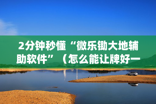 2分钟秒懂“微乐锄大地辅助软件”（怎么能让牌好一点)