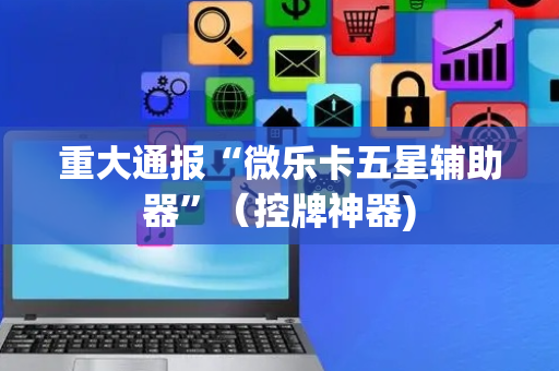 重大通报“微乐卡五星辅助器”（控牌神器)