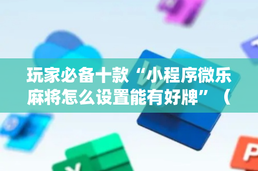 玩家必备十款“小程序微乐麻将怎么设置能有好牌”（控牌神器)