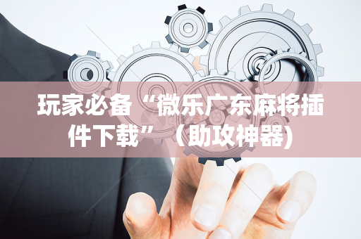 玩家必备“微乐广东麻将插件下载”（助攻神器)