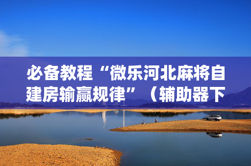 必备教程“微乐河北麻将自建房输赢规律”（辅助器下载)