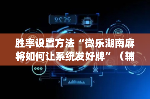 胜率设置方法“微乐湖南麻将如何让系统发好牌”（辅助神器免费)