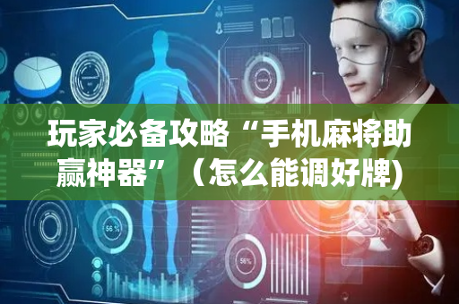 玩家必备攻略“手机麻将助赢神器”（怎么能调好牌)