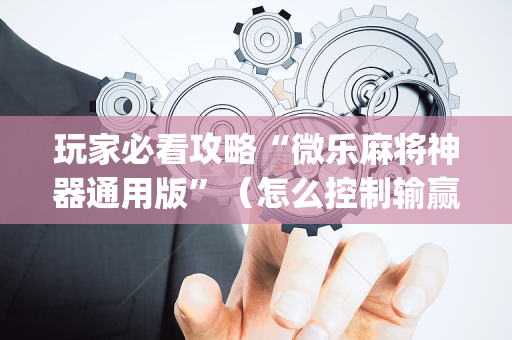 玩家必看攻略“微乐麻将神器通用版”（怎么控制输赢)