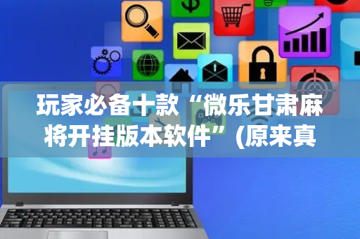 玩家必备十款“微乐甘肃麻将开挂版本软件”(原来真的有挂)-抖音